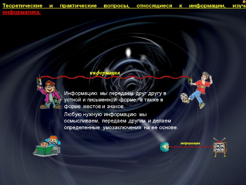 Теоретические и практические вопросы, относящиеся к информации, изучает информатика.  Информацию мы передаем друг